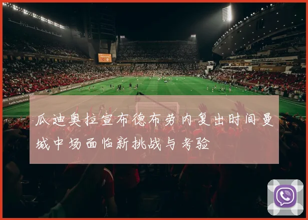 瓜迪奥拉宣布德布劳内复出时间曼城中场面临新挑战与考验
