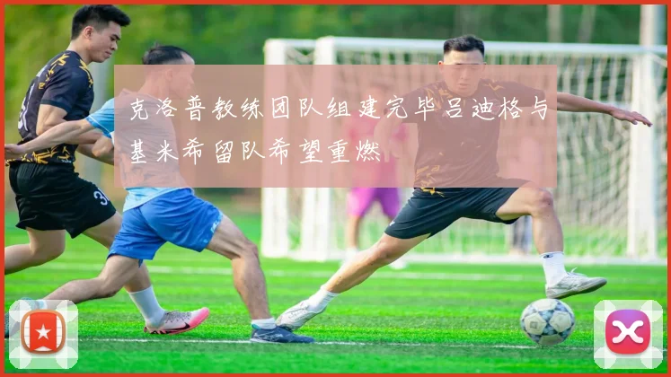 克洛普教练团队组建完毕吕迪格与基米希留队希望重燃