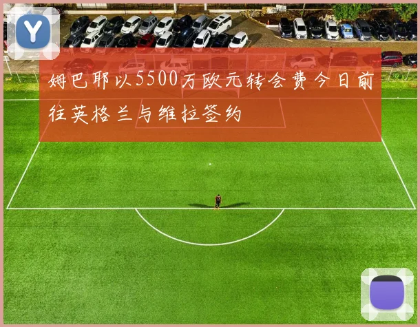 姆巴耶以5500万欧元转会费今日前往英格兰与维拉签约