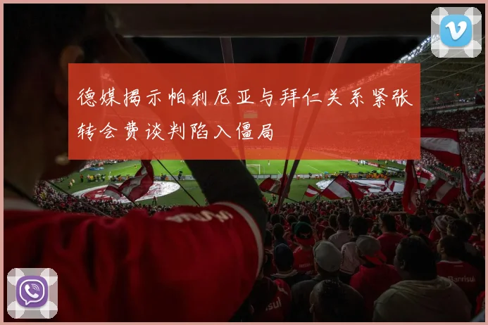 德媒揭示帕利尼亚与拜仁关系紧张转会费谈判陷入僵局