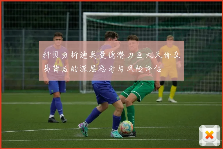 科贝分析迪奥曼德潜力巨大天价交易背后的深层思考与风险评估