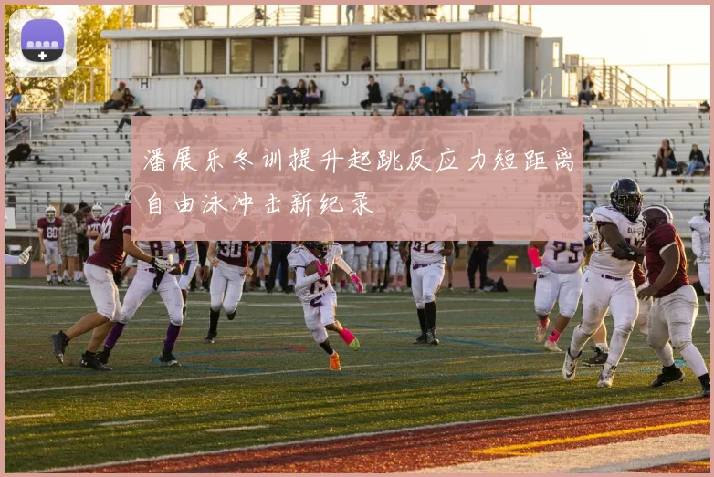 潘展乐冬训提升起跳反应力短距离自由泳冲击新纪录