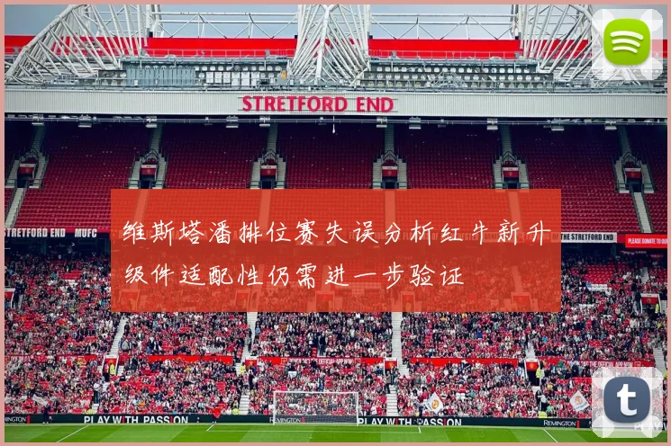 维斯塔潘排位赛失误分析红牛新升级件适配性仍需进一步验证